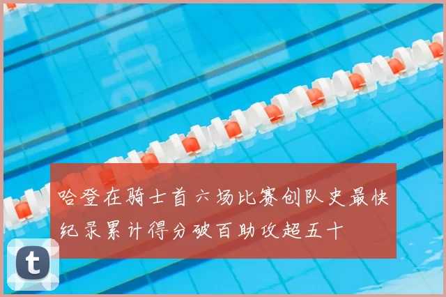哈登在骑士首六场比赛创队史最快纪录累计得分破百助攻超五十