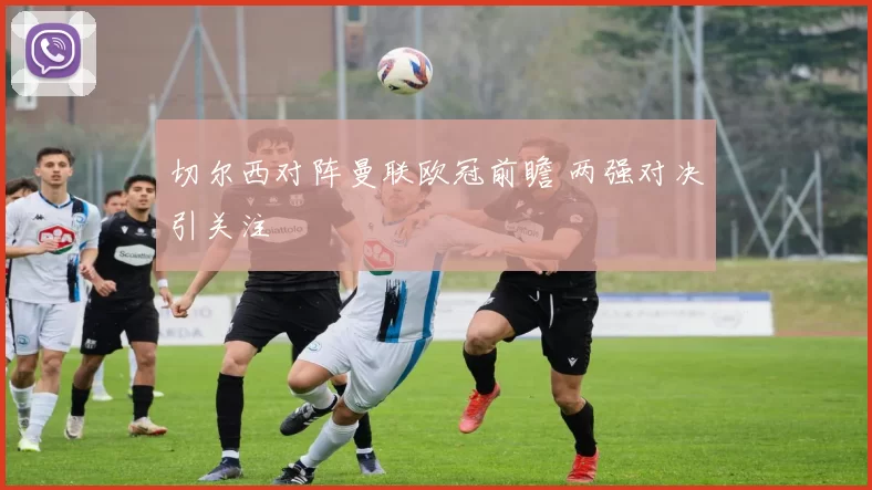 切尔西对阵曼联欧冠前瞻 两强对决引关注