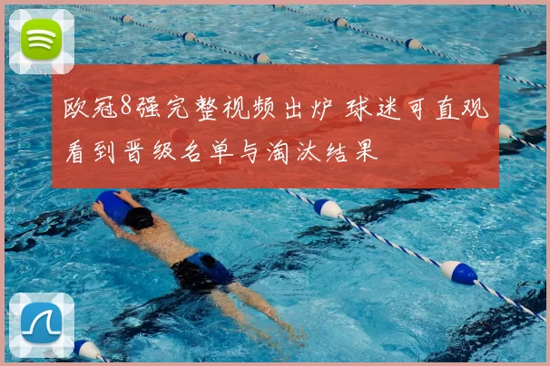 欧冠8强完整视频出炉 球迷可直观看到晋级名单与淘汰结果