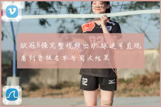 欧冠8强完整视频出炉 球迷可直观看到晋级名单与淘汰结果