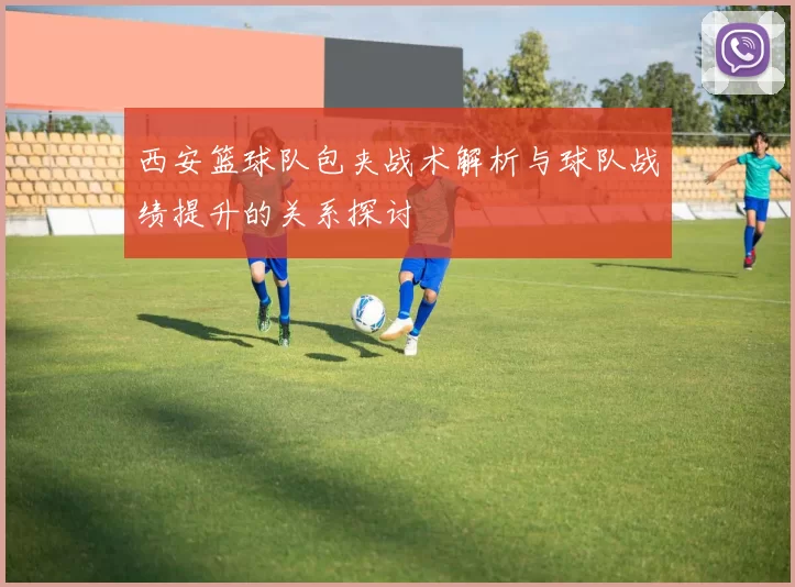 西安篮球队包夹战术解析与球队战绩提升的关系探讨