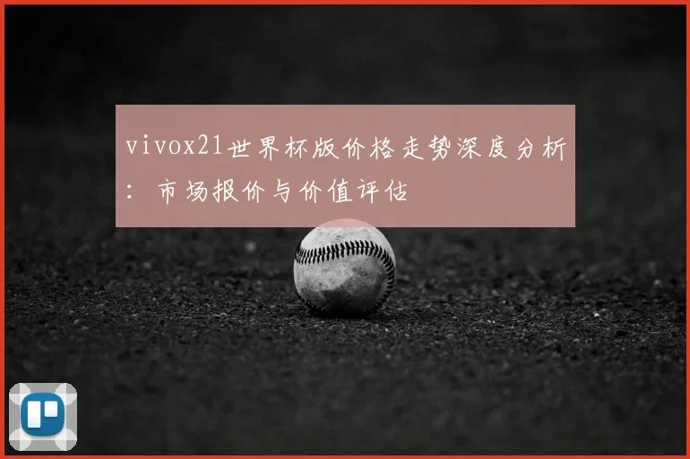 vivox21世界杯版价格走势深度分析:市场报价与价值评估