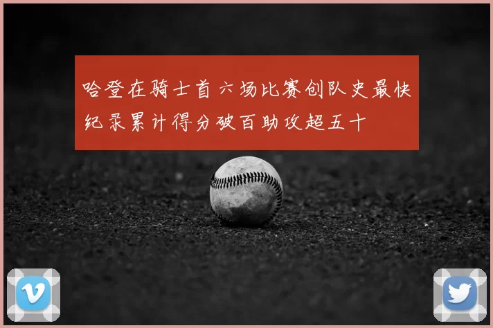 哈登在骑士首六场比赛创队史最快纪录累计得分破百助攻超五十