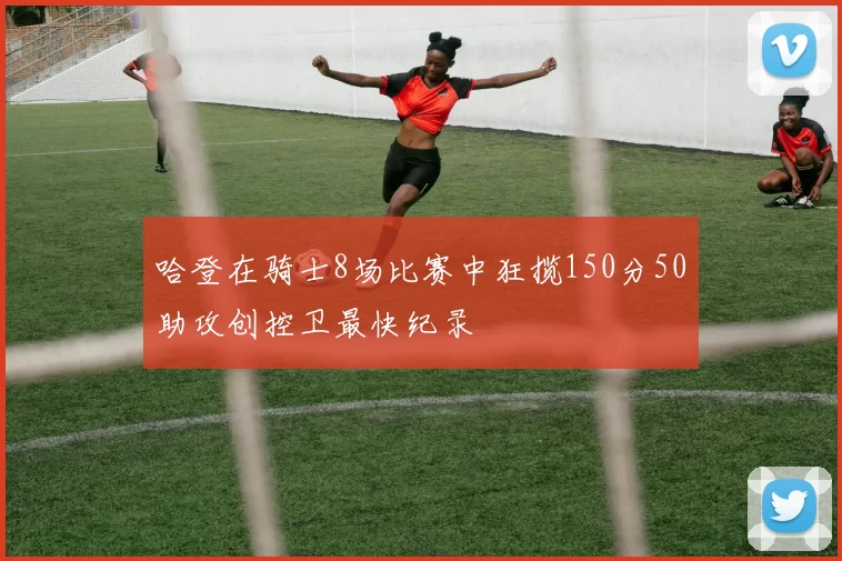 哈登在骑士8场比赛中狂揽150分50助攻创控卫最快纪录