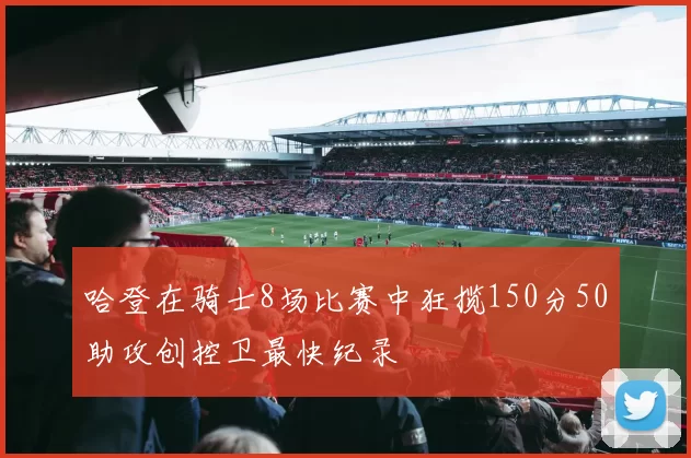 哈登在骑士8场比赛中狂揽150分50助攻创控卫最快纪录