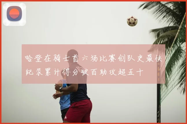 哈登在骑士首六场比赛创队史最快纪录累计得分破百助攻超五十