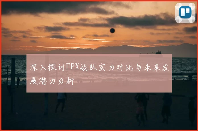 深入探讨FPX战队实力对比与未来发展潜力分析