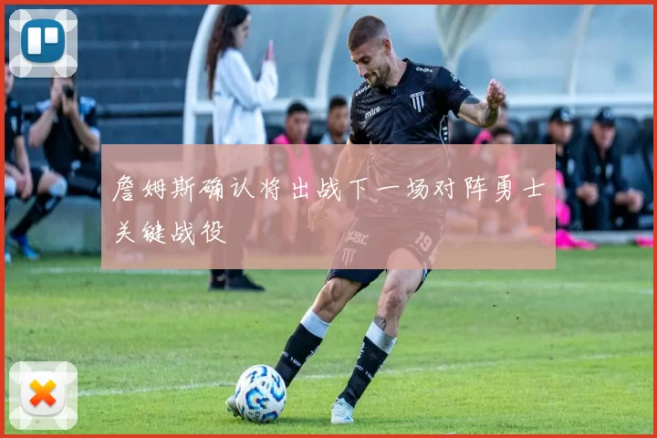 詹姆斯确认将出战下一场对阵勇士关键战役