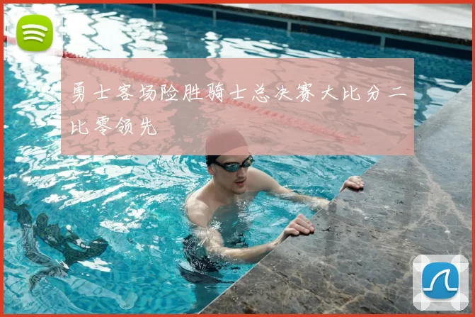 勇士客场险胜骑士总决赛大比分二比零领先