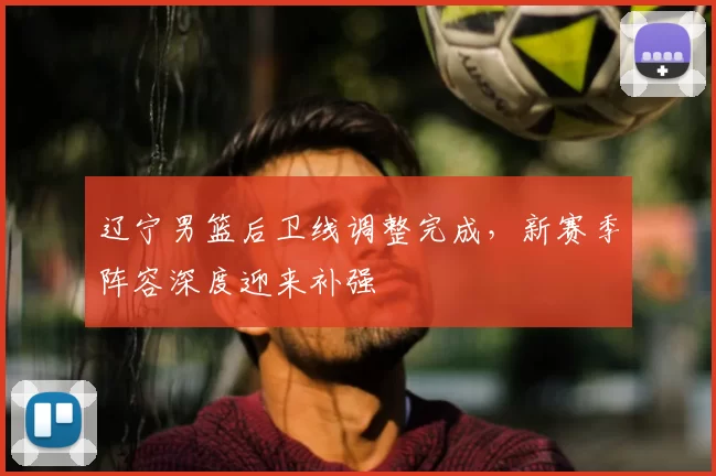 辽宁男篮后卫线调整完成，新赛季阵容深度迎来补强