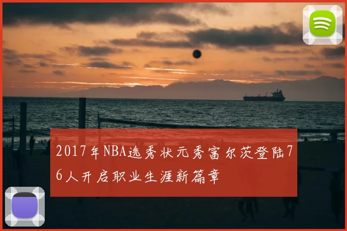 2017年NBA选秀状元秀富尔茨登陆76人开启职业生涯新篇章