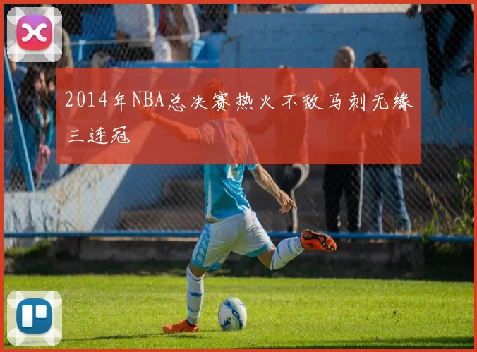 2014年NBA总决赛热火不敌马刺无缘三连冠