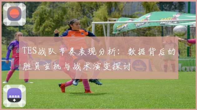 TES战队节奏表现分析:数据背后的胜负玄机与战术演变探讨