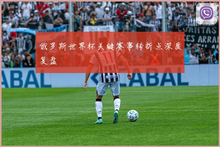 俄罗斯世界杯关键赛事转折点深度复盘