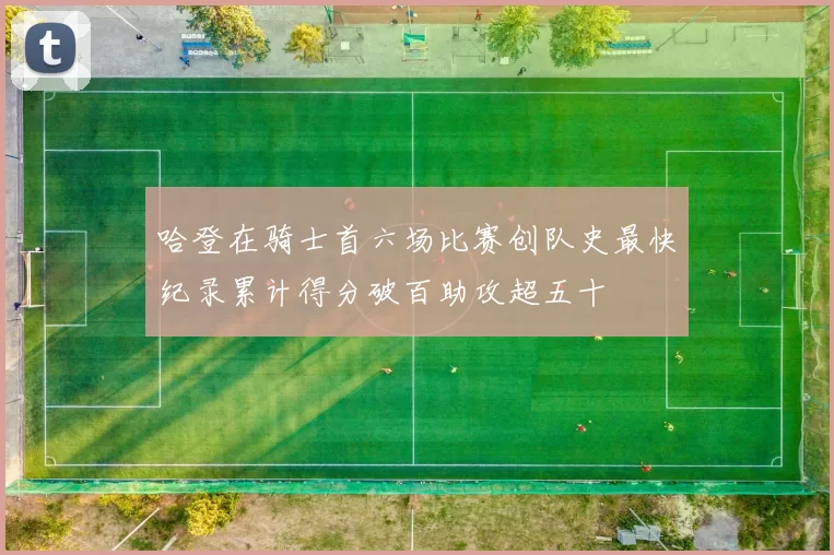 哈登在骑士首六场比赛创队史最快纪录累计得分破百助攻超五十