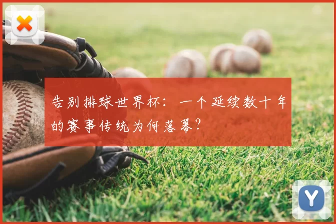 告别排球世界杯:一个延续数十年的赛事传统为何落幕?