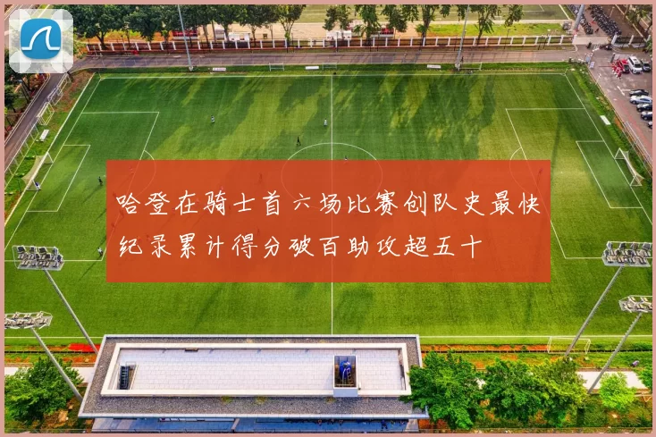 哈登在骑士首六场比赛创队史最快纪录累计得分破百助攻超五十