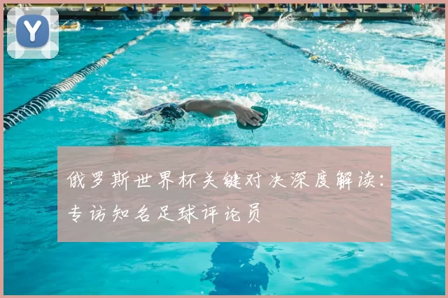 俄罗斯世界杯关键对决深度解读：专访知名足球评论员