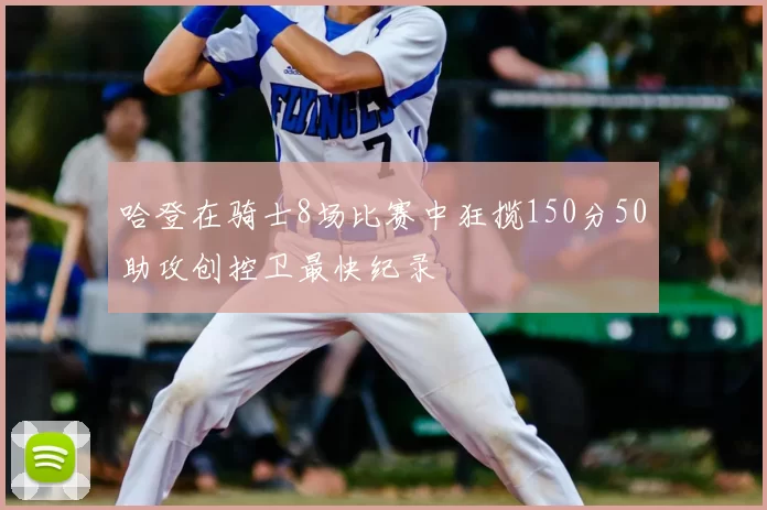 哈登在骑士8场比赛中狂揽150分50助攻创控卫最快纪录