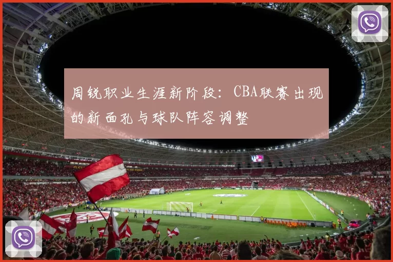 周锐职业生涯新阶段：CBA联赛出现的新面孔与球队阵容调整