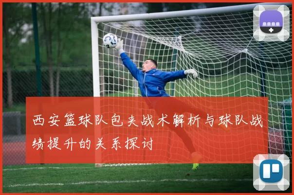 西安篮球队包夹战术解析与球队战绩提升的关系探讨