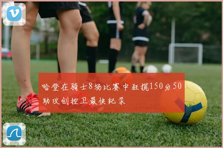 哈登在骑士8场比赛中狂揽150分50助攻创控卫最快纪录