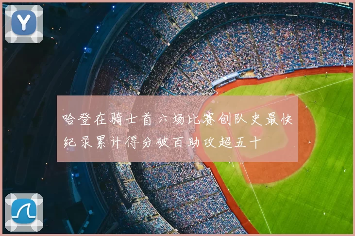 哈登在骑士首六场比赛创队史最快纪录累计得分破百助攻超五十