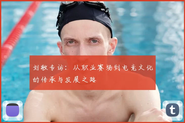 刘敏专访：从职业赛场到电竞文化的传承与发展之路