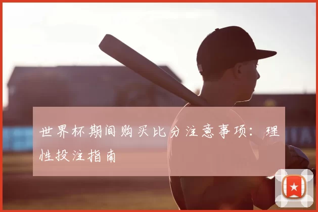 世界杯期间购买比分注意事项：理性投注指南