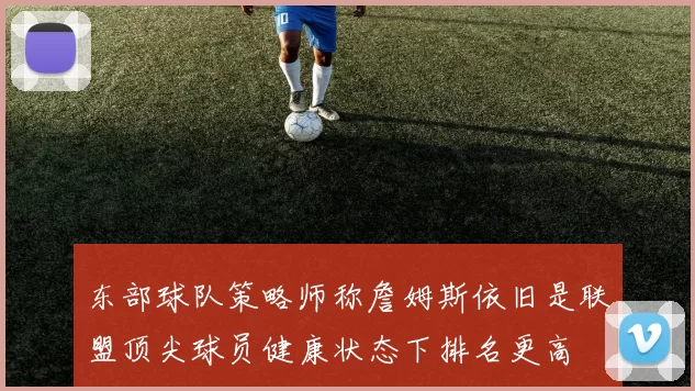 东部球队策略师称詹姆斯依旧是联盟顶尖球员健康状态下排名更高
