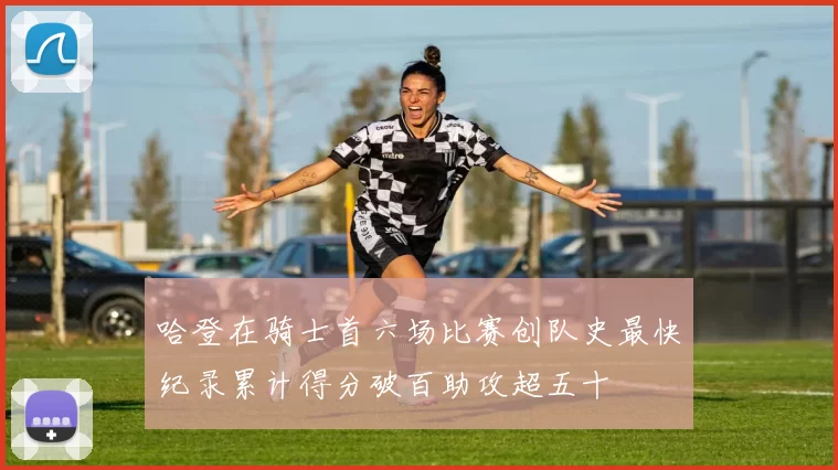 哈登在骑士首六场比赛创队史最快纪录累计得分破百助攻超五十