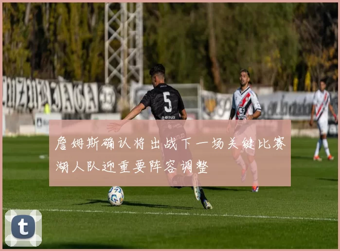 詹姆斯确认将出战下一场关键比赛湖人队迎重要阵容调整