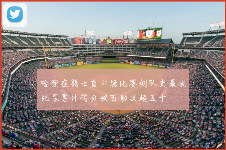 哈登在骑士首六场比赛创队史最快纪录累计得分破百助攻超五十