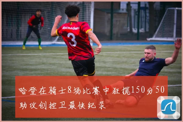 哈登在骑士8场比赛中狂揽150分50助攻创控卫最快纪录