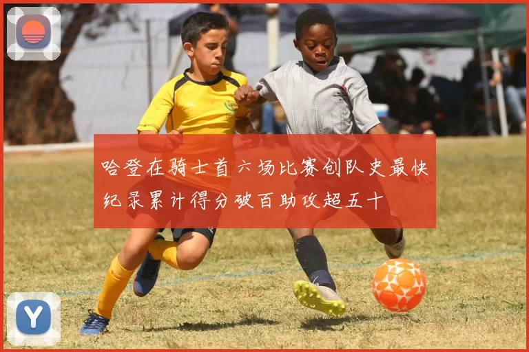 哈登在骑士首六场比赛创队史最快纪录累计得分破百助攻超五十