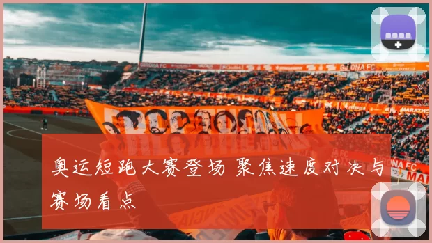 奥运短跑大赛登场 聚焦速度对决与赛场看点
