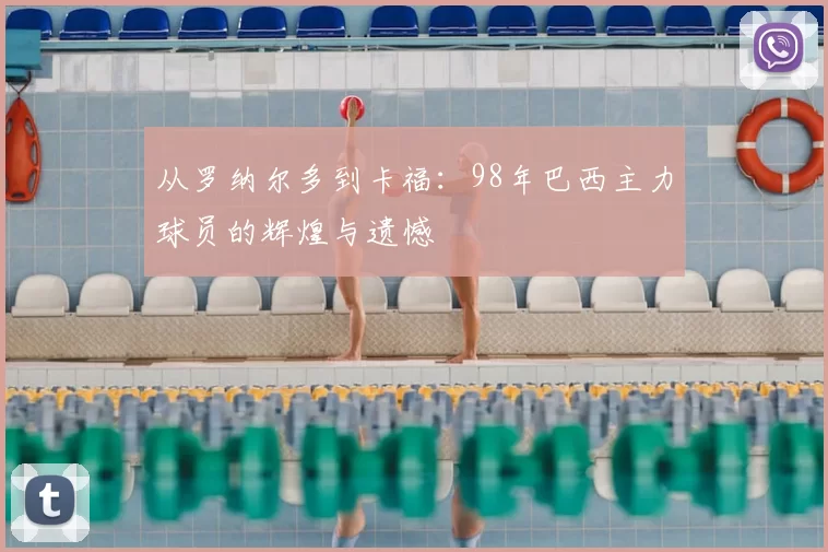 从罗纳尔多到卡福:98年巴西主力球员的辉煌与遗憾