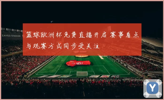 篮球欧洲杯免费直播开启 赛事看点与观赛方式同步受关注