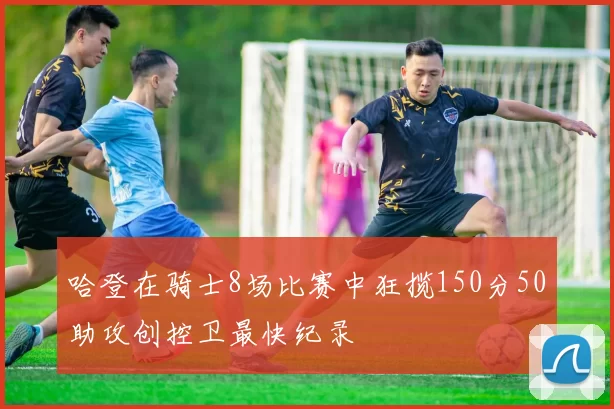 哈登在骑士8场比赛中狂揽150分50助攻创控卫最快纪录