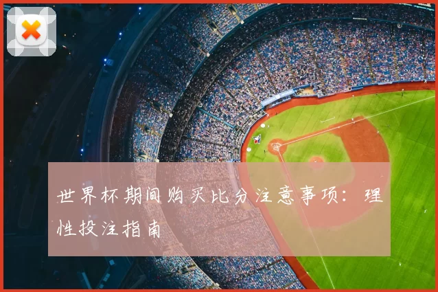 世界杯期间购买比分注意事项：理性投注指南