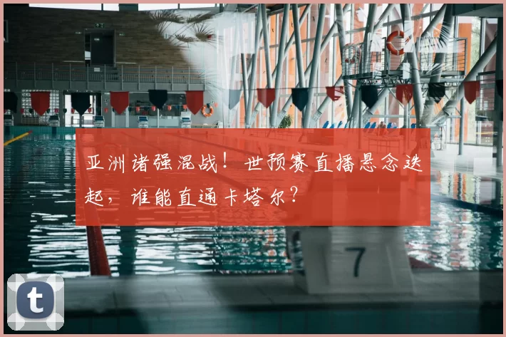 亚洲诸强混战!世预赛直播悬念迭起,谁能直通卡塔尔?