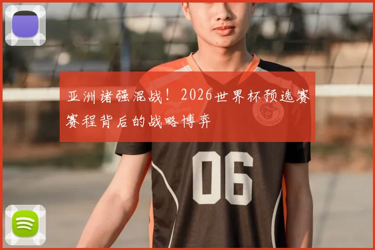 亚洲诸强混战!2026世界杯预选赛赛程背后的战略博弈