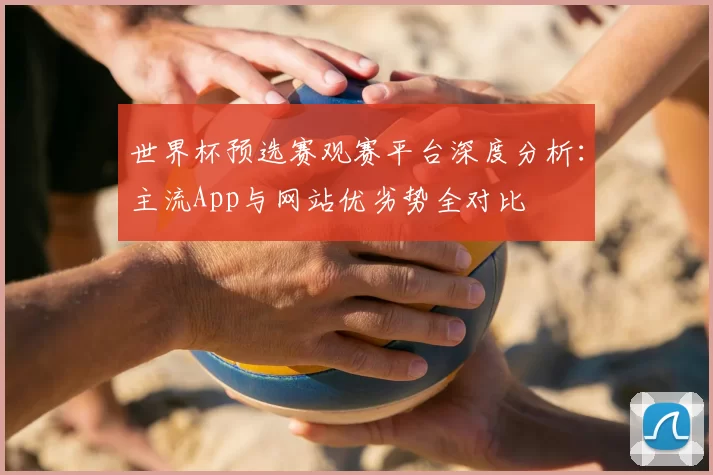 世界杯预选赛观赛平台深度分析：主流App与网站优劣势全对比