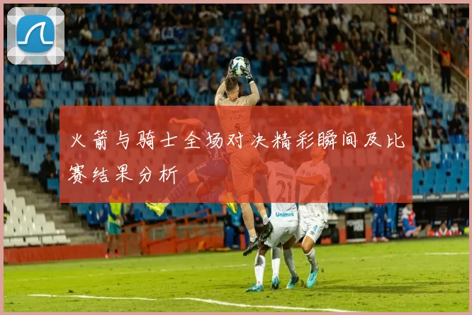 火箭与骑士全场对决精彩瞬间及比赛结果分析