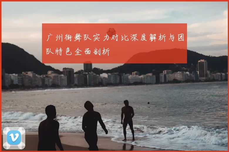 广州街舞队实力对比深度解析与团队特色全面剖析