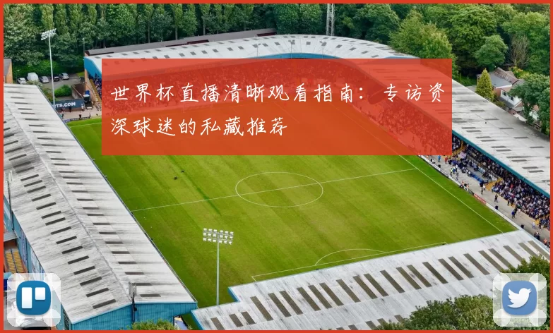 世界杯直播清晰观看指南:专访资深球迷的私藏推荐