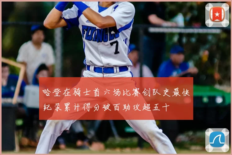 哈登在骑士首六场比赛创队史最快纪录累计得分破百助攻超五十