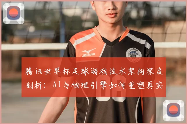 腾讯世界杯足球游戏技术架构深度剖析：AI与物理引擎如何重塑真实赛场