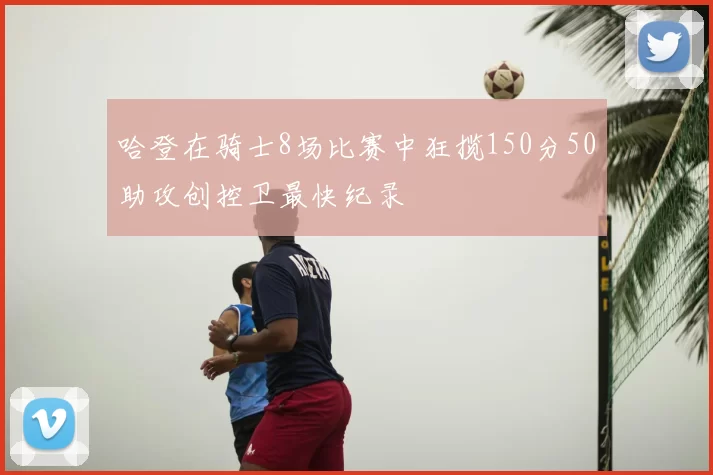 哈登在骑士8场比赛中狂揽150分50助攻创控卫最快纪录