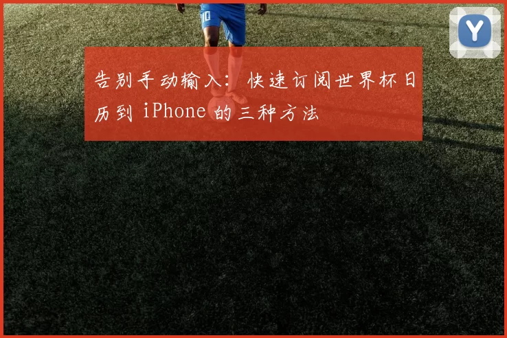 告别手动输入：快速订阅世界杯日历到 iPhone 的三种方法